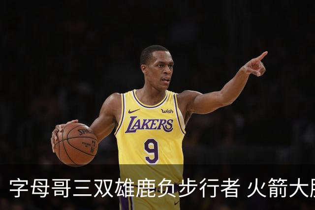 字母哥三双雄鹿负步行者 火箭大胜活塞止3连败
