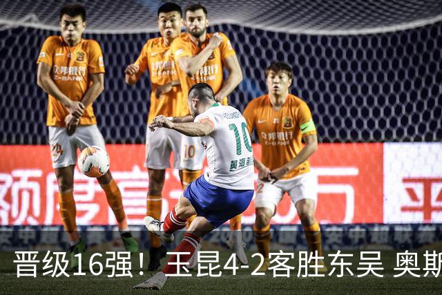 晋级16强！玉昆4-2客胜东吴 奥斯卡点射双响费尔南多破门
