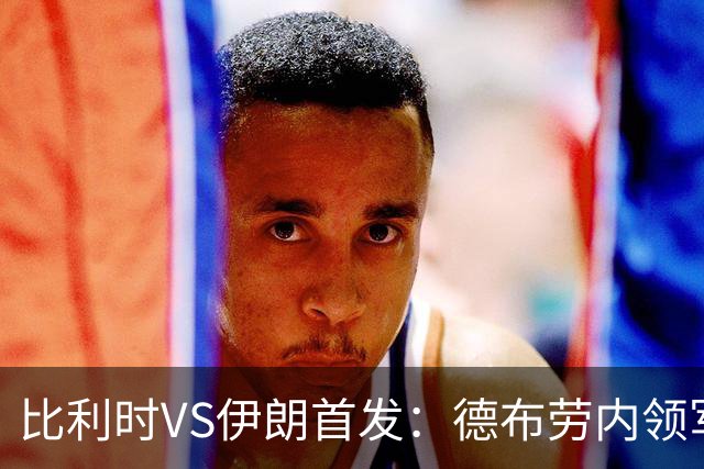 比利时VS伊朗首发：德布劳内领军 卢卡库特罗萨德出战